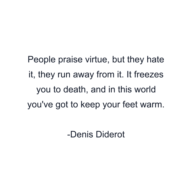 People praise virtue, but they hate it, they run away from it. It freezes you to death, and in this world you've got to keep your feet warm.