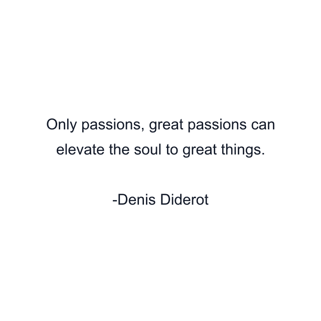 Only passions, great passions can elevate the soul to great things.