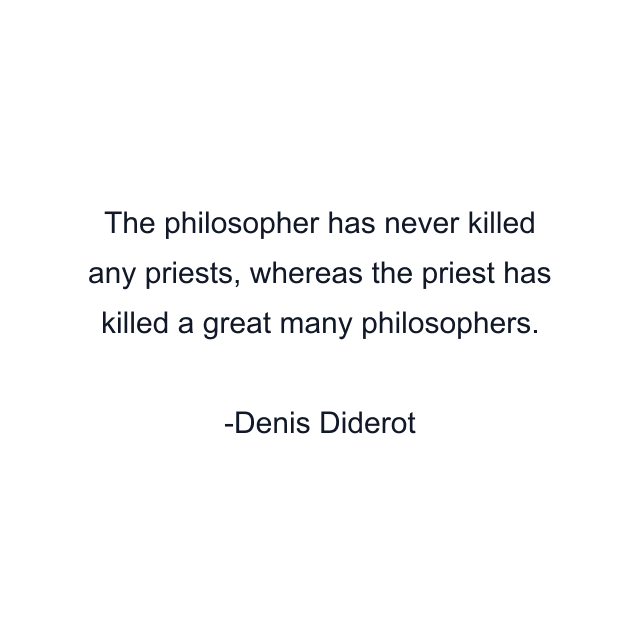 The philosopher has never killed any priests, whereas the priest has killed a great many philosophers.