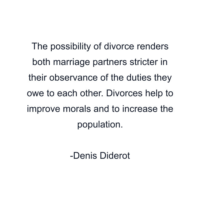 The possibility of divorce renders both marriage partners stricter in their observance of the duties they owe to each other. Divorces help to improve morals and to increase the population.