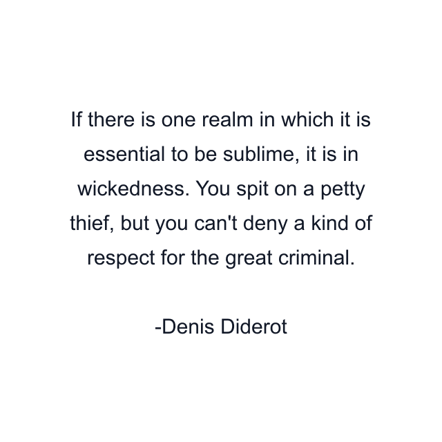 If there is one realm in which it is essential to be sublime, it is in wickedness. You spit on a petty thief, but you can't deny a kind of respect for the great criminal.