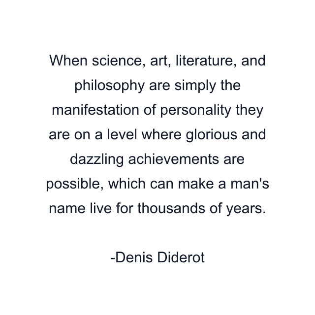 When science, art, literature, and philosophy are simply the manifestation of personality they are on a level where glorious and dazzling achievements are possible, which can make a man's name live for thousands of years.