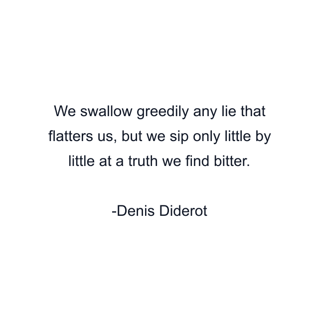 We swallow greedily any lie that flatters us, but we sip only little by little at a truth we find bitter.