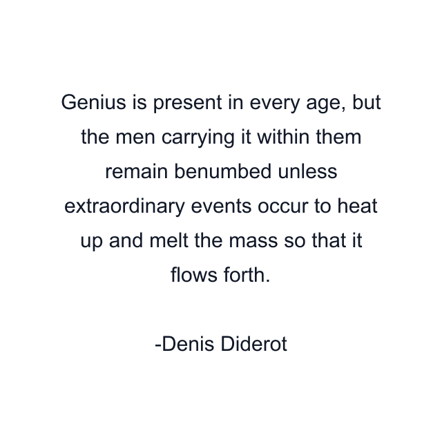 Genius is present in every age, but the men carrying it within them remain benumbed unless extraordinary events occur to heat up and melt the mass so that it flows forth.