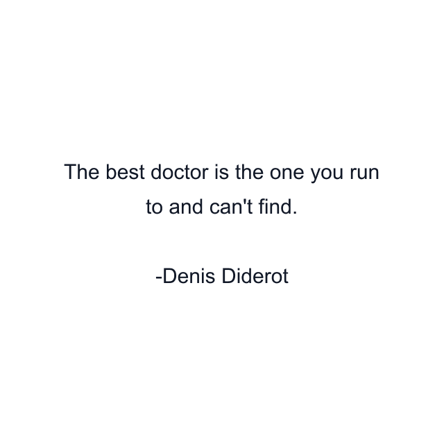 The best doctor is the one you run to and can't find.