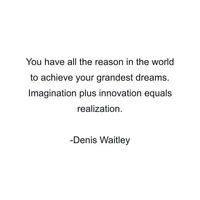 You have all the reason in the world to achieve your grandest dreams. Imagination plus innovation equals realization.