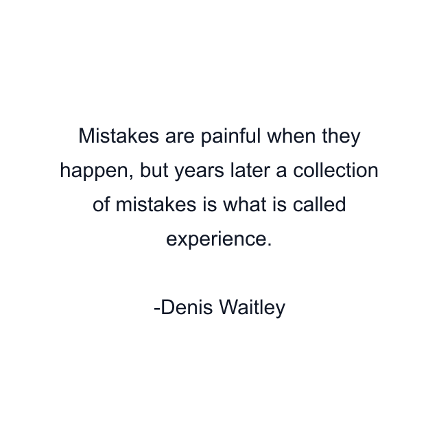 Mistakes are painful when they happen, but years later a collection of mistakes is what is called experience.