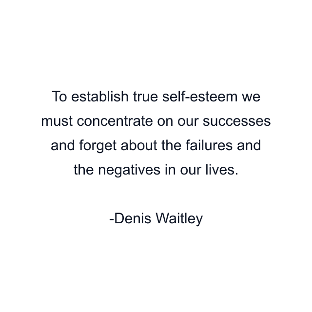 To establish true self-esteem we must concentrate on our successes and forget about the failures and the negatives in our lives.