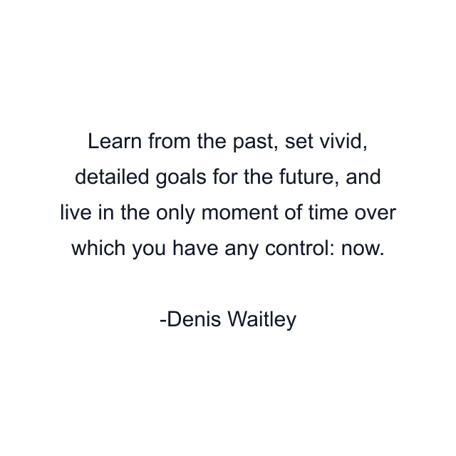 Learn from the past, set vivid, detailed goals for the future, and live in the only moment of time over which you have any control: now.