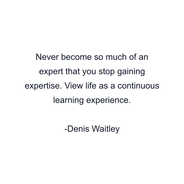 Never become so much of an expert that you stop gaining expertise. View life as a continuous learning experience.