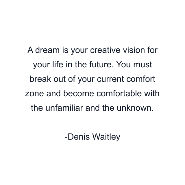 A dream is your creative vision for your life in the future. You must break out of your current comfort zone and become comfortable with the unfamiliar and the unknown.