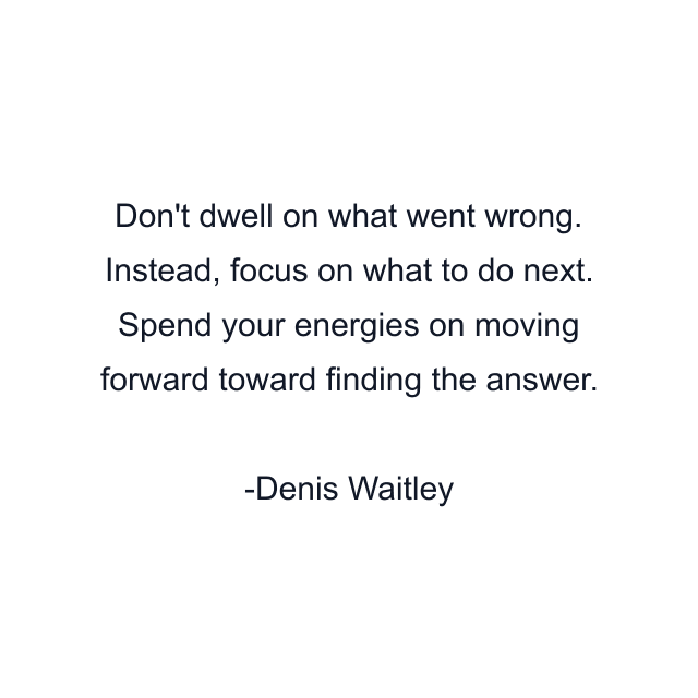 Don't dwell on what went wrong. Instead, focus on what to do next. Spend your energies on moving forward toward finding the answer.