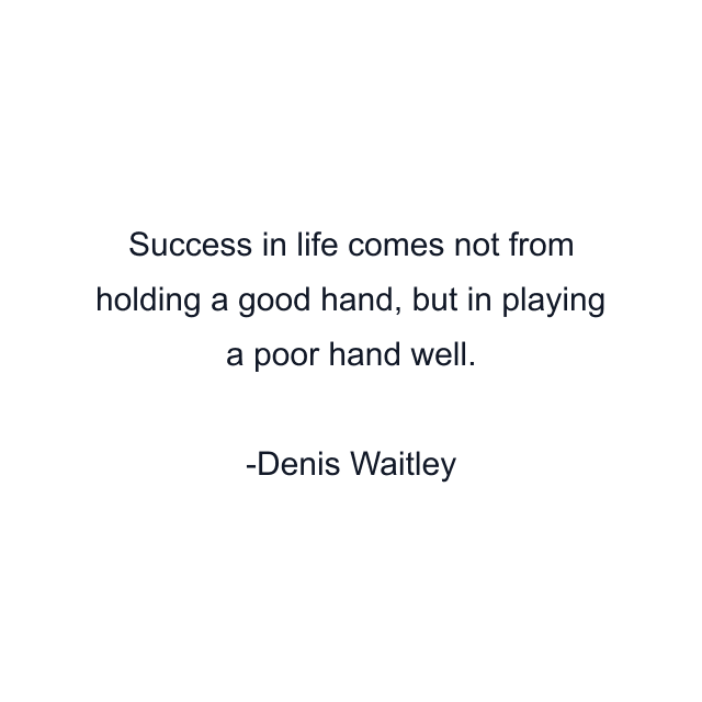 Success in life comes not from holding a good hand, but in playing a poor hand well.