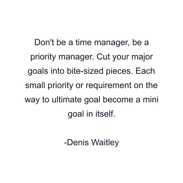 Don't be a time manager, be a priority manager. Cut your major goals into bite-sized pieces. Each small priority or requirement on the way to ultimate goal become a mini goal in itself.