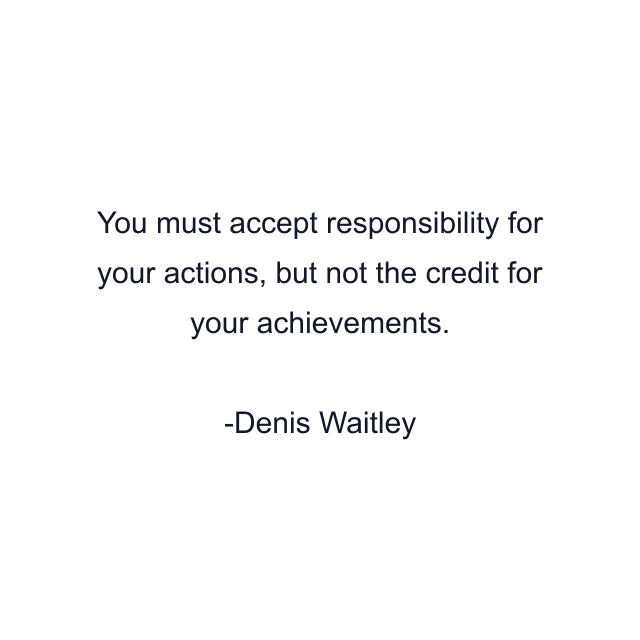 You must accept responsibility for your actions, but not the credit for your achievements.