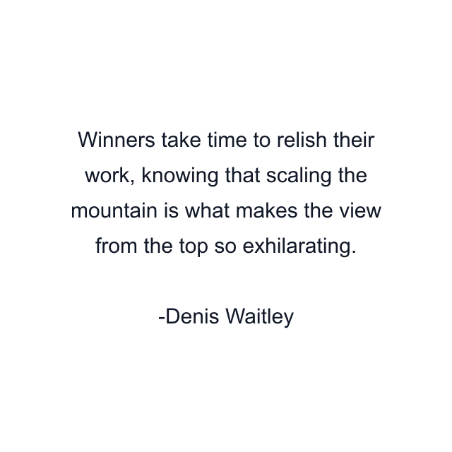 Winners take time to relish their work, knowing that scaling the mountain is what makes the view from the top so exhilarating.