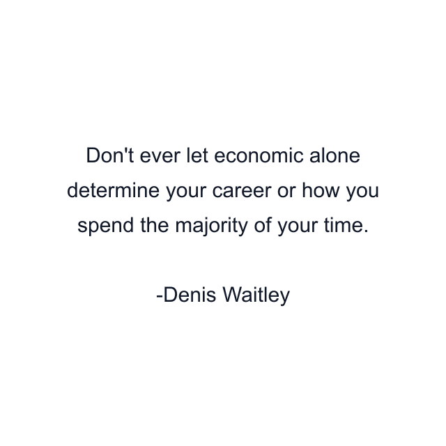 Don't ever let economic alone determine your career or how you spend the majority of your time.