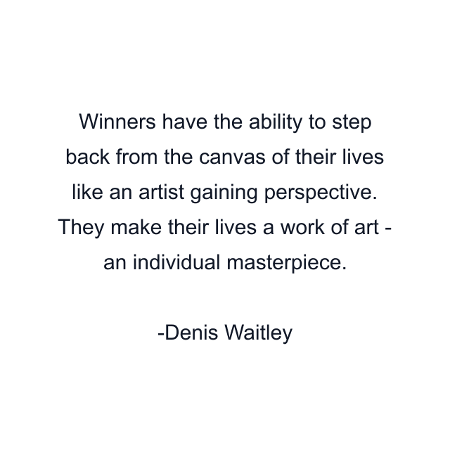 Winners have the ability to step back from the canvas of their lives like an artist gaining perspective. They make their lives a work of art - an individual masterpiece.