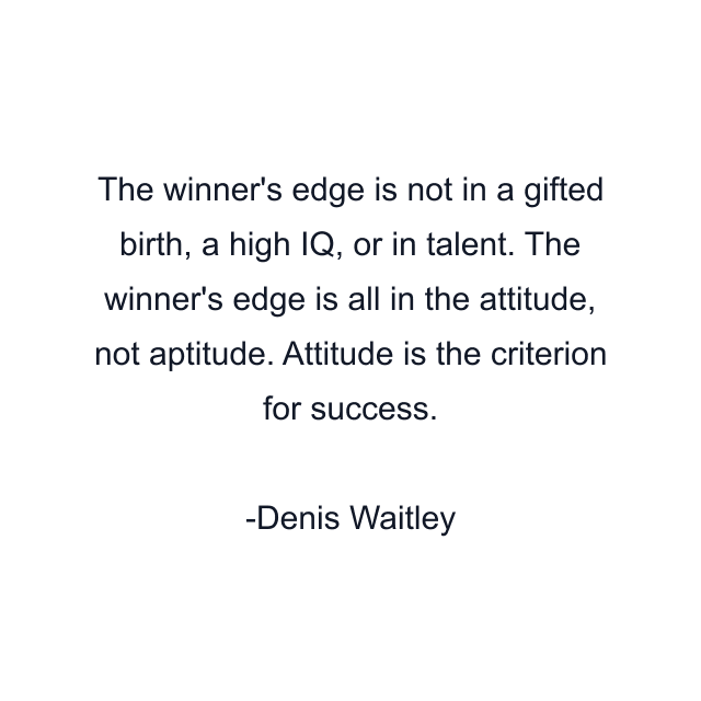 The winner's edge is not in a gifted birth, a high IQ, or in talent. The winner's edge is all in the attitude, not aptitude. Attitude is the criterion for success.