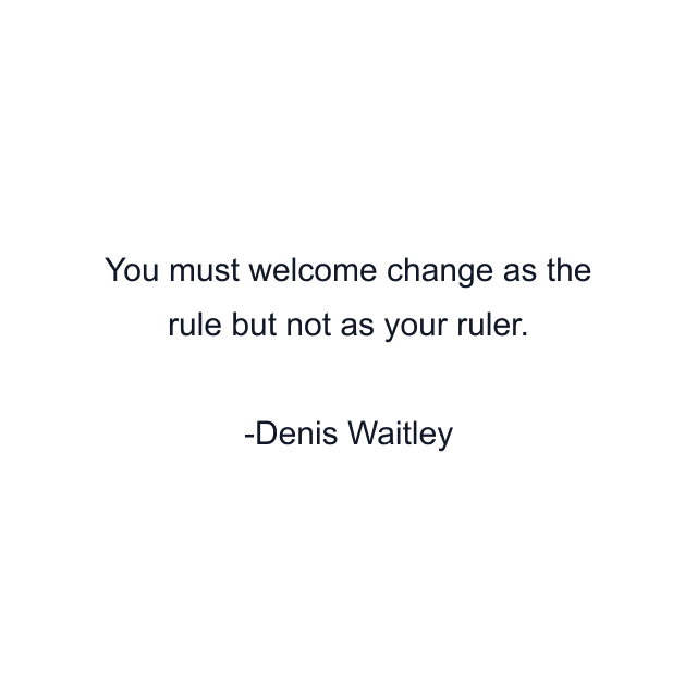 You must welcome change as the rule but not as your ruler.