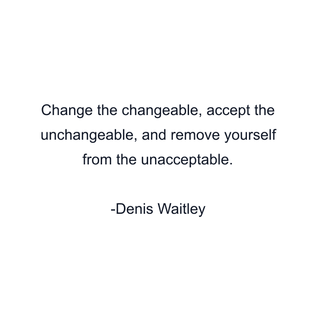 Change the changeable, accept the unchangeable, and remove yourself from the unacceptable.