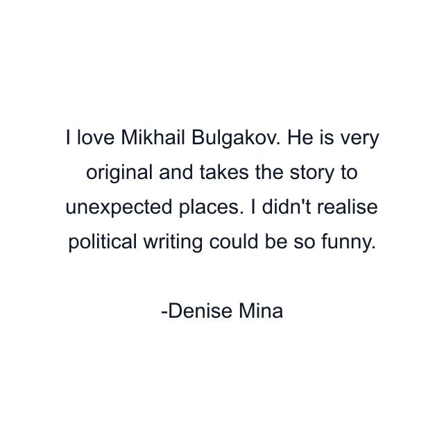 I love Mikhail Bulgakov. He is very original and takes the story to unexpected places. I didn't realise political writing could be so funny.