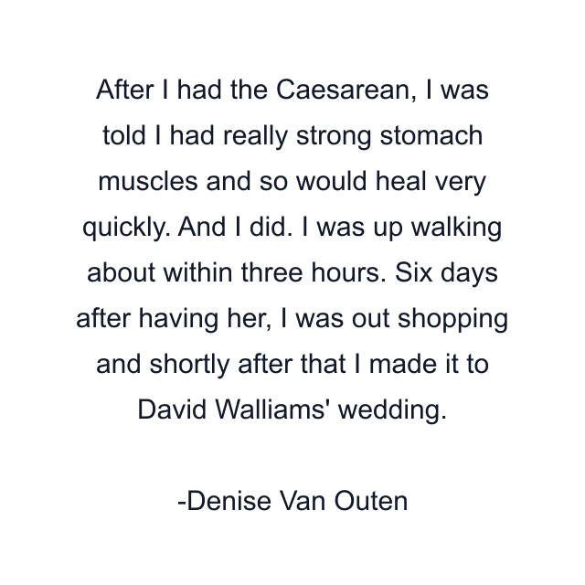 After I had the Caesarean, I was told I had really strong stomach muscles and so would heal very quickly. And I did. I was up walking about within three hours. Six days after having her, I was out shopping and shortly after that I made it to David Walliams' wedding.