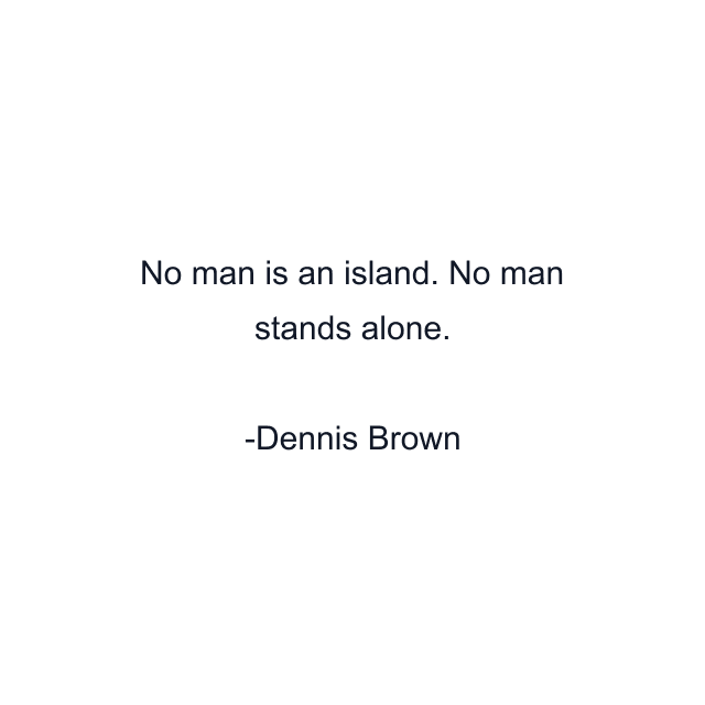 No man is an island. No man stands alone.