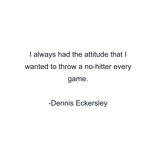 I always had the attitude that I wanted to throw a no-hitter every game.