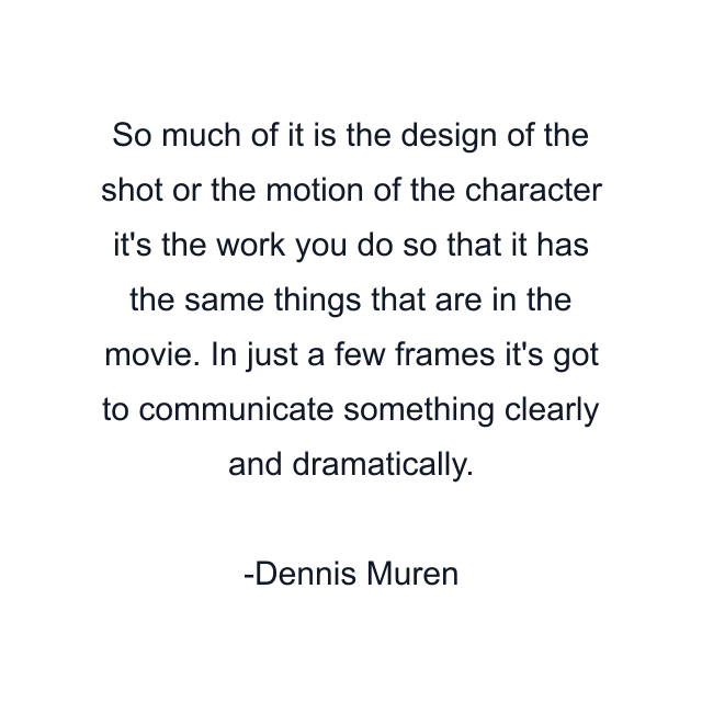 So much of it is the design of the shot or the motion of the character it's the work you do so that it has the same things that are in the movie. In just a few frames it's got to communicate something clearly and dramatically.