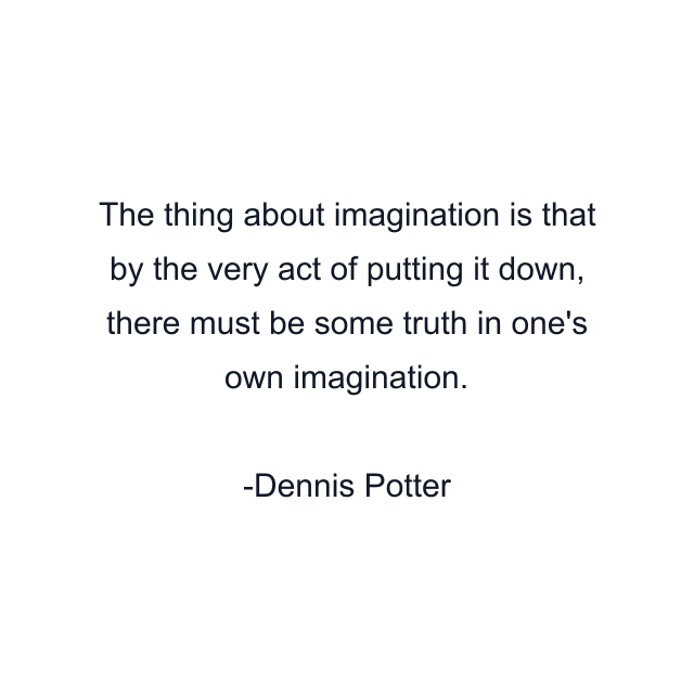 The thing about imagination is that by the very act of putting it down, there must be some truth in one's own imagination.