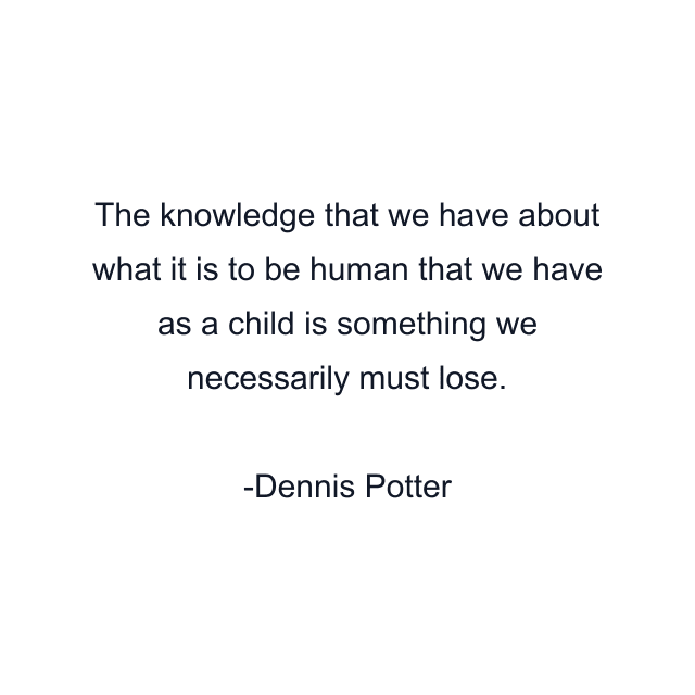 The knowledge that we have about what it is to be human that we have as a child is something we necessarily must lose.