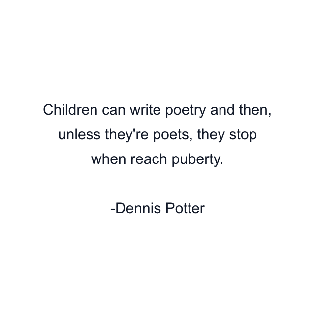 Children can write poetry and then, unless they're poets, they stop when reach puberty.