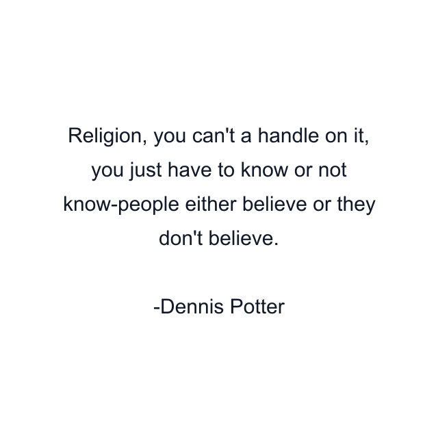 Religion, you can't a handle on it, you just have to know or not know-people either believe or they don't believe.