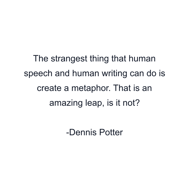 The strangest thing that human speech and human writing can do is create a metaphor. That is an amazing leap, is it not?