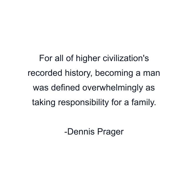 For all of higher civilization's recorded history, becoming a man was defined overwhelmingly as taking responsibility for a family.