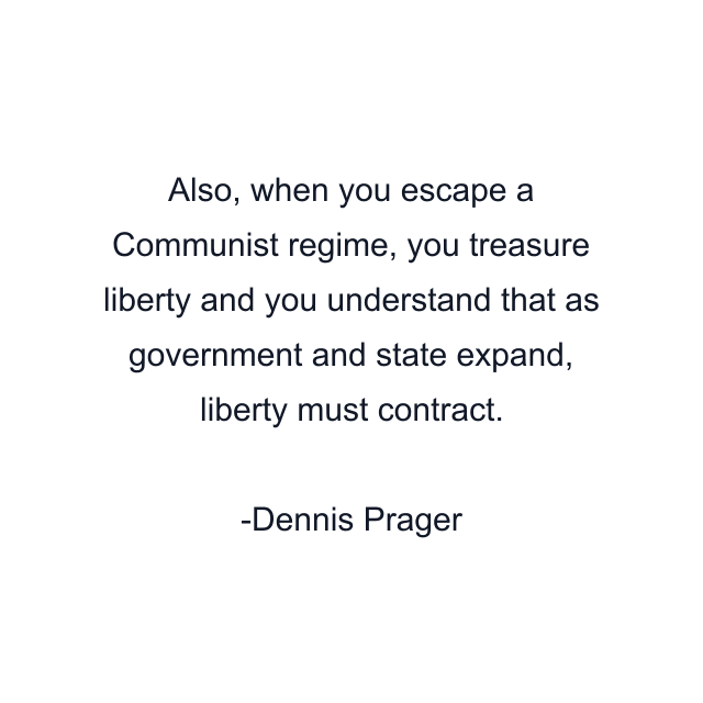 Also, when you escape a Communist regime, you treasure liberty and you understand that as government and state expand, liberty must contract.