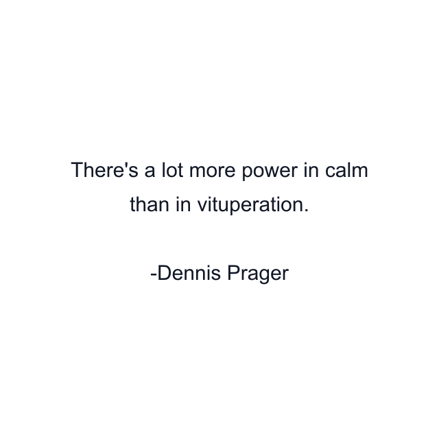 There's a lot more power in calm than in vituperation.