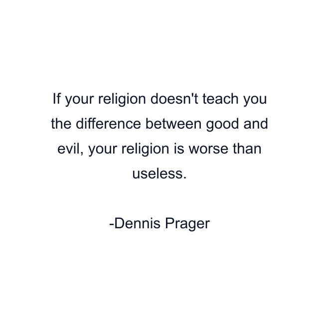 If your religion doesn't teach you the difference between good and evil, your religion is worse than useless.