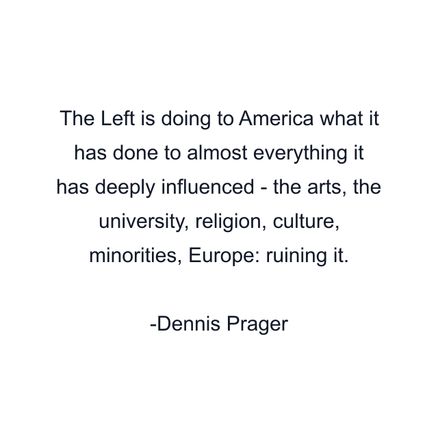 The Left is doing to America what it has done to almost everything it has deeply influenced - the arts, the university, religion, culture, minorities, Europe: ruining it.