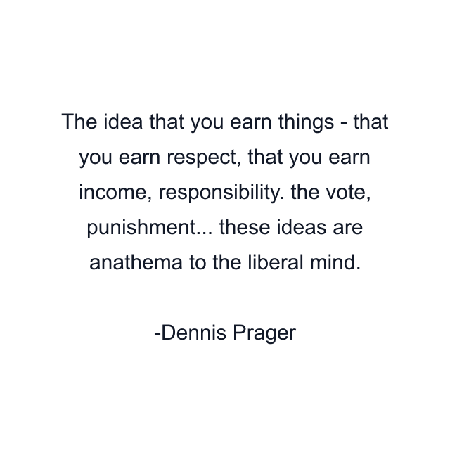 The idea that you earn things - that you earn respect, that you earn income, responsibility. the vote, punishment... these ideas are anathema to the liberal mind.