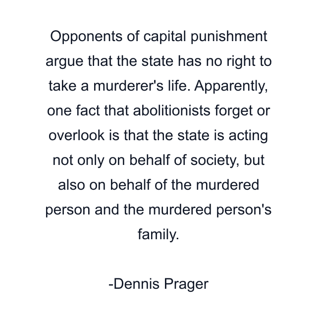 Opponents of capital punishment argue that the state has no right to take a murderer's life. Apparently, one fact that abolitionists forget or overlook is that the state is acting not only on behalf of society, but also on behalf of the murdered person and the murdered person's family.