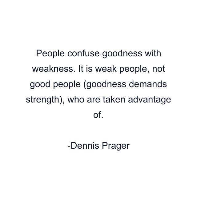 People confuse goodness with weakness. It is weak people, not good people (goodness demands strength), who are taken advantage of.