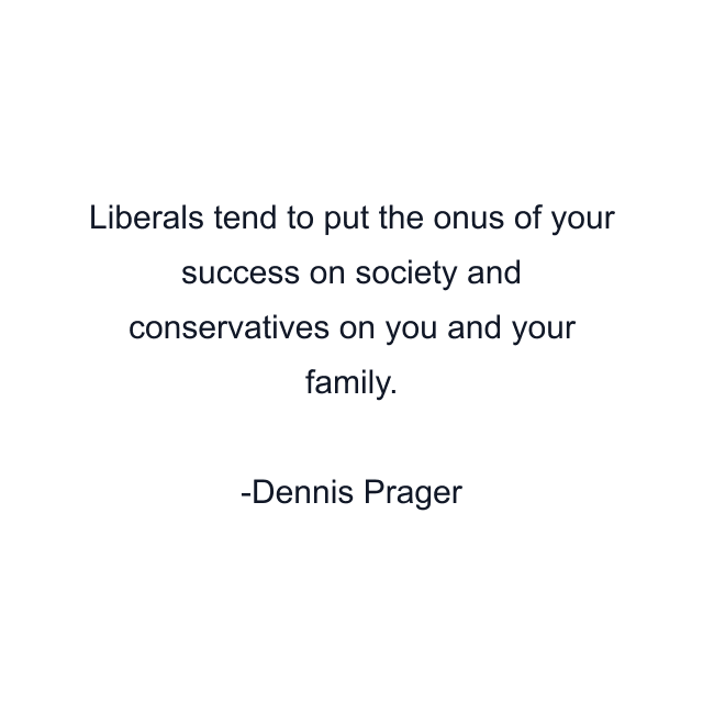 Liberals tend to put the onus of your success on society and conservatives on you and your family.