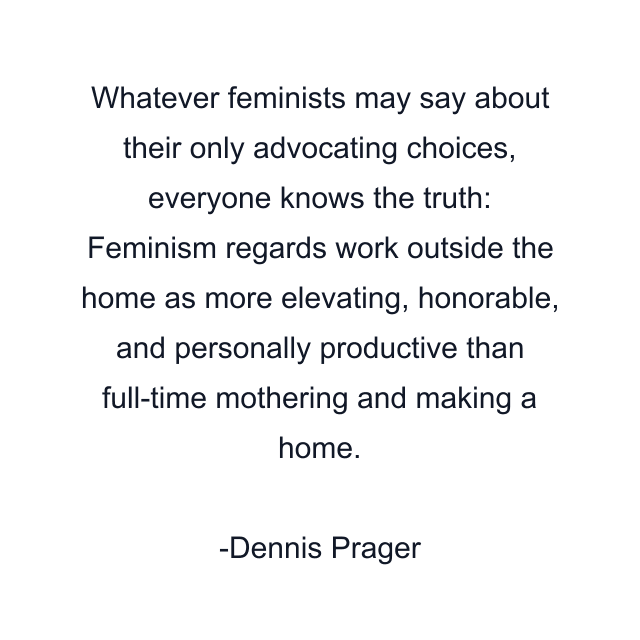 Whatever feminists may say about their only advocating choices, everyone knows the truth: Feminism regards work outside the home as more elevating, honorable, and personally productive than full-time mothering and making a home.