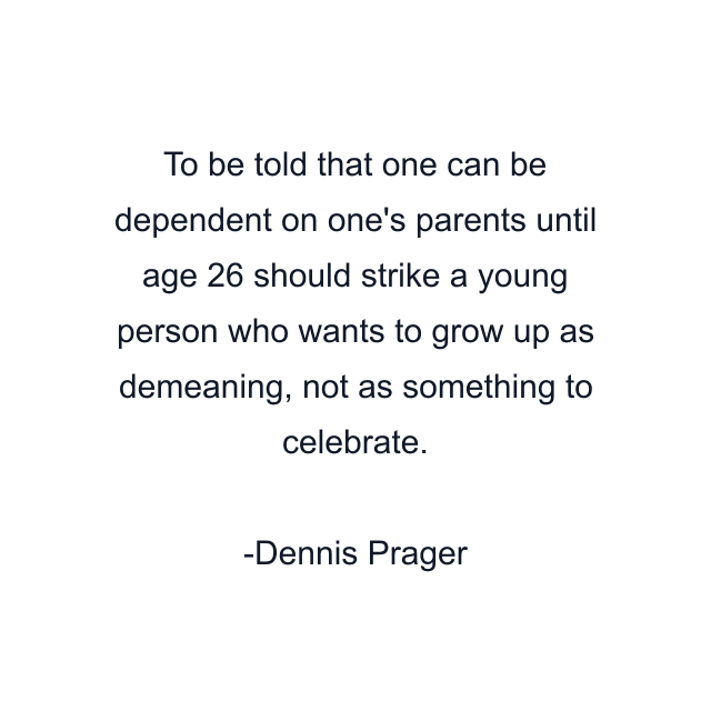 To be told that one can be dependent on one's parents until age 26 should strike a young person who wants to grow up as demeaning, not as something to celebrate.