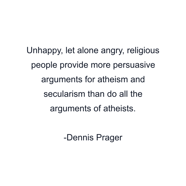 Unhappy, let alone angry, religious people provide more persuasive arguments for atheism and secularism than do all the arguments of atheists.