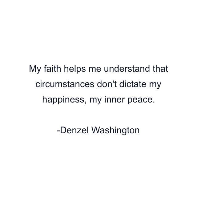 My faith helps me understand that circumstances don't dictate my happiness, my inner peace.