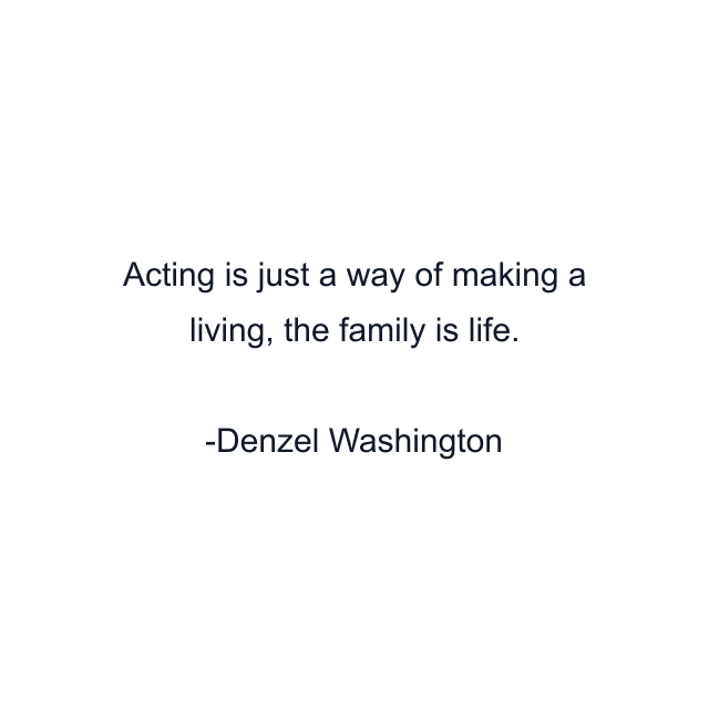 Acting is just a way of making a living, the family is life.