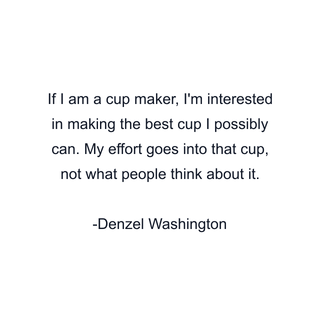 If I am a cup maker, I'm interested in making the best cup I possibly can. My effort goes into that cup, not what people think about it.